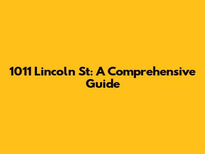 1011 Lincoln St: A Comprehensive Guide