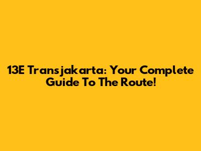 13E Transjakarta: Your Complete Guide To The Route!