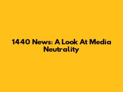 1440 News: A Look At Media Neutrality