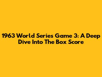 1963 World Series Game 3: A Deep Dive Into The Box Score