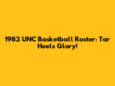 1982 UNC Basketball Roster: Tar Heels Glory!