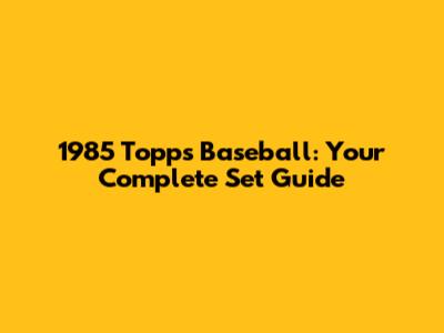 1985 Topps Baseball: Your Complete Set Guide