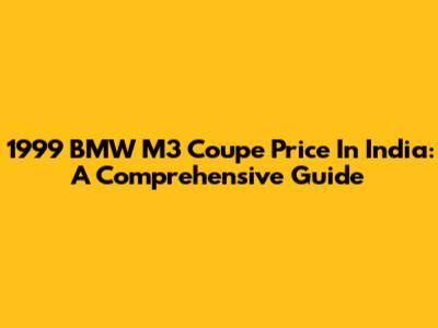 1999 BMW M3 Coupe Price In India: A Comprehensive Guide
