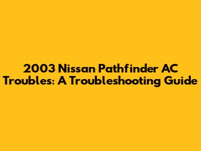 2003 Nissan Pathfinder AC Troubles: A Troubleshooting Guide