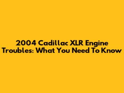 2004 Cadillac XLR Engine Troubles: What You Need To Know