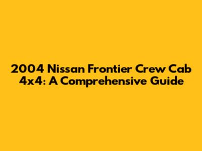 2004 Nissan Frontier Crew Cab 4x4: A Comprehensive Guide