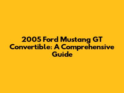 2005 Ford Mustang GT Convertible: A Comprehensive Guide