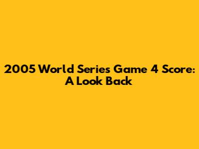2005 World Series Game 4 Score: A Look Back
