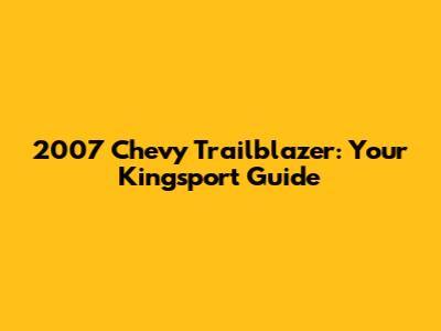 2007 Chevy Trailblazer: Your Kingsport Guide