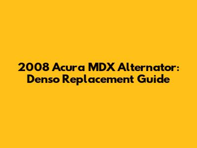 2008 Acura MDX Alternator: Denso Replacement Guide