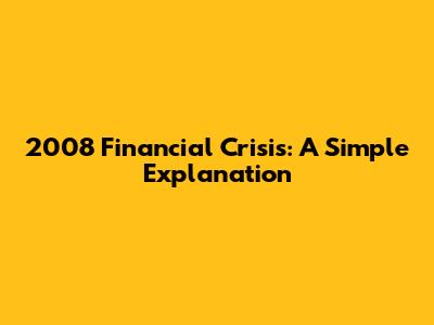 2008 Financial Crisis: A Simple Explanation