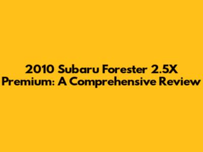 2010 Subaru Forester 2.5X Premium: A Comprehensive Review