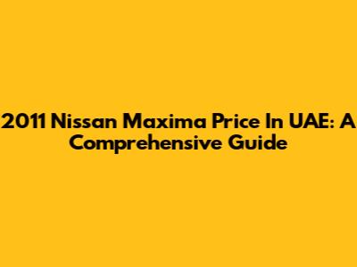2011 Nissan Maxima Price In UAE: A Comprehensive Guide