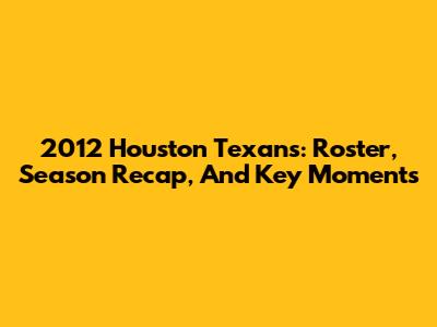 2012 Houston Texans: Roster, Season Recap, And Key Moments