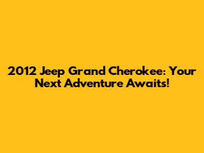 2012 Jeep Grand Cherokee: Your Next Adventure Awaits!