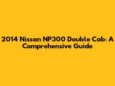 2014 Nissan NP300 Double Cab: A Comprehensive Guide