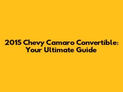 2015 Chevy Camaro Convertible: Your Ultimate Guide