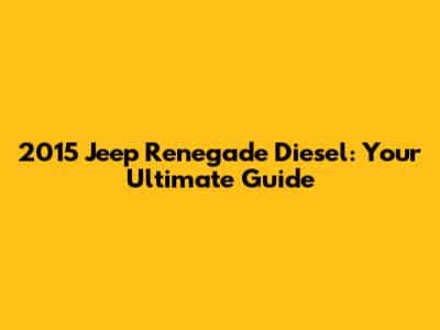 2015 Jeep Renegade Diesel: Your Ultimate Guide