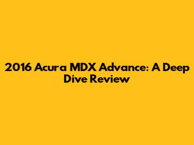 2016 Acura MDX Advance: A Deep Dive Review