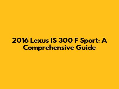2016 Lexus IS 300 F Sport: A Comprehensive Guide