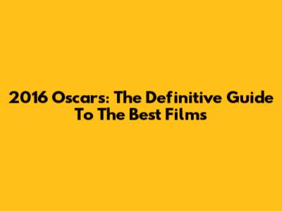 2016 Oscars: The Definitive Guide To The Best Films