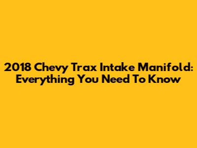 2018 Chevy Trax Intake Manifold: Everything You Need To Know