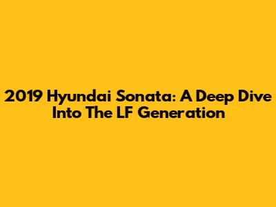 2019 Hyundai Sonata: A Deep Dive Into The LF Generation