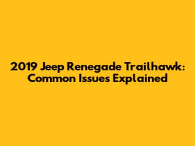 2019 Jeep Renegade Trailhawk: Common Issues Explained