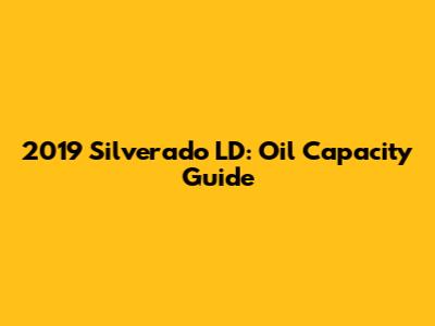2019 Silverado LD: Oil Capacity Guide