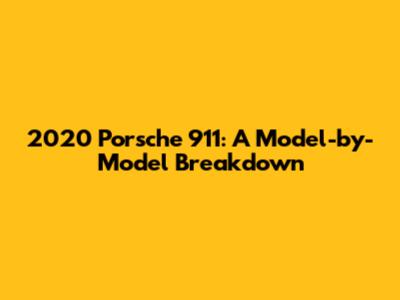 2020 Porsche 911: A Model-by-Model Breakdown
