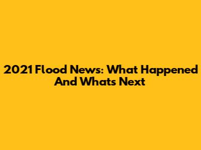 2021 Flood News: What Happened And What's Next