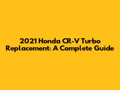 2021 Honda CR-V Turbo Replacement: A Complete Guide