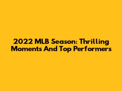 2022 MLB Season: Thrilling Moments And Top Performers