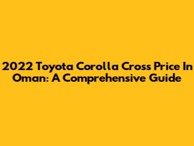 2022 Toyota Corolla Cross Price In Oman: A Comprehensive Guide