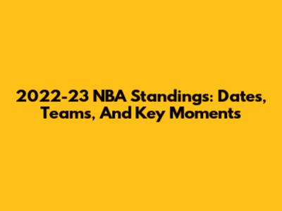 2022-23 NBA Standings: Dates, Teams, And Key Moments