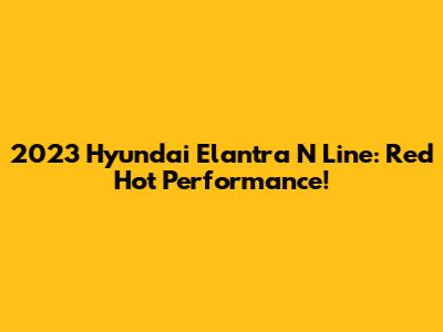 2023 Hyundai Elantra N Line: Red Hot Performance!