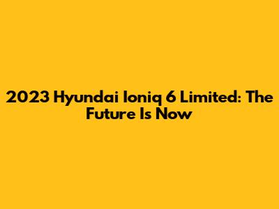 2023 Hyundai Ioniq 6 Limited: The Future Is Now