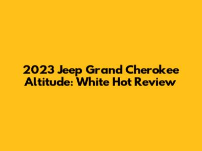 2023 Jeep Grand Cherokee Altitude: White Hot Review