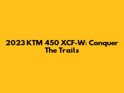 2023 KTM 450 XCF-W: Conquer The Trails