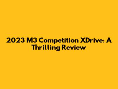 2023 M3 Competition XDrive: A Thrilling Review