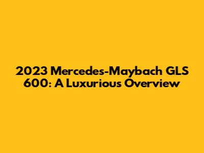2023 Mercedes-Maybach GLS 600: A Luxurious Overview