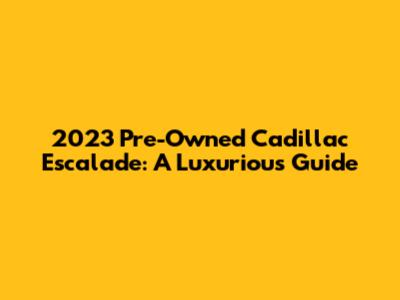 2023 Pre-Owned Cadillac Escalade: A Luxurious Guide