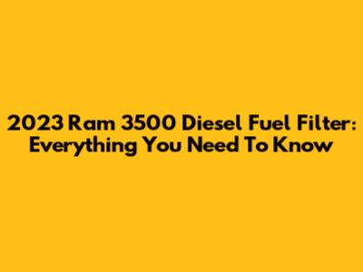 2023 Ram 3500 Diesel Fuel Filter: Everything You Need To Know