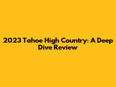 2023 Tahoe High Country: A Deep Dive Review