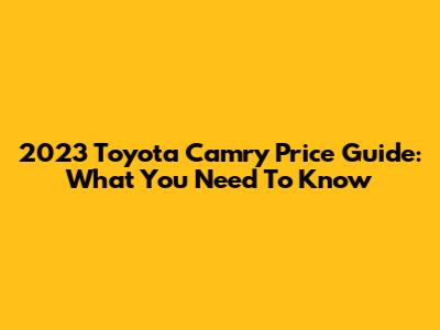 2023 Toyota Camry Price Guide: What You Need To Know