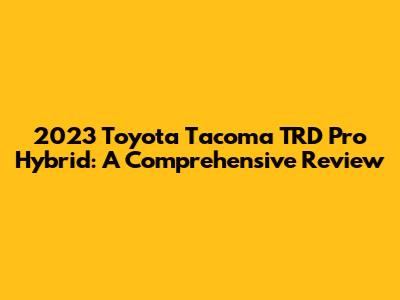 2023 Toyota Tacoma TRD Pro Hybrid: A Comprehensive Review