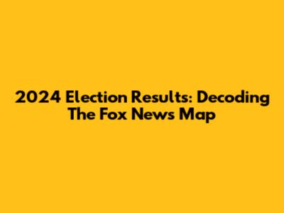 2024 Election Results: Decoding The Fox News Map