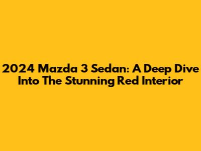 2024 Mazda 3 Sedan: A Deep Dive Into The Stunning Red Interior