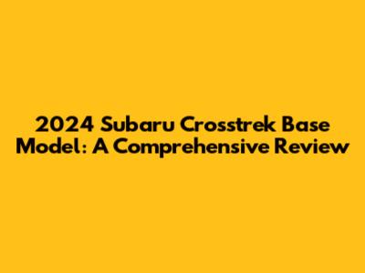 2024 Subaru Crosstrek Base Model: A Comprehensive Review