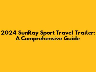 2024 SunRay Sport Travel Trailer: A Comprehensive Guide